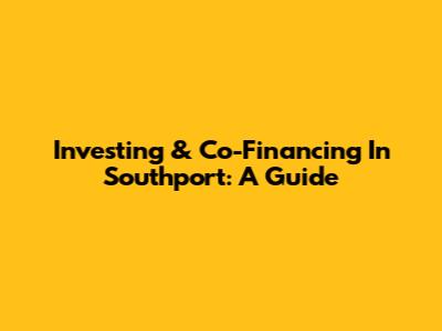Investing & Co-Financing In Southport: A Guide