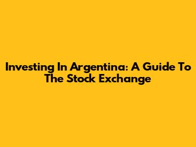 Investing In Argentina: A Guide To The Stock Exchange