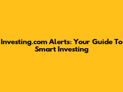 Investing.com Alerts: Your Guide To Smart Investing