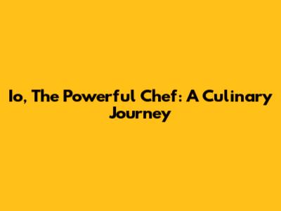 Io, The Powerful Chef: A Culinary Journey