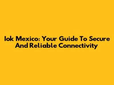 Iok Mexico: Your Guide To Secure And Reliable Connectivity