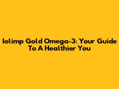 Iolimp Gold Omega-3: Your Guide To A Healthier You