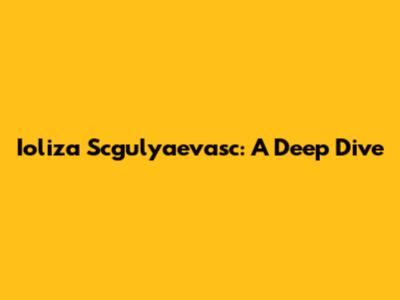 Ioliza Scgulyaevasc: A Deep Dive
