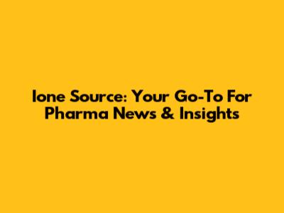 Ione Source: Your Go-To For Pharma News & Insights