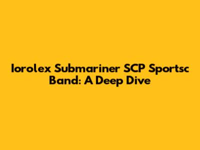Iorolex Submariner SCP Sportsc Band: A Deep Dive