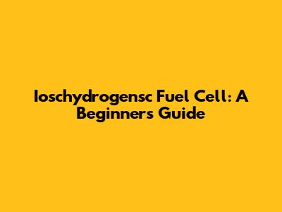 Ioschydrogensc Fuel Cell: A Beginner's Guide