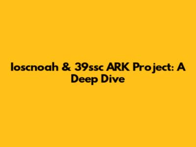 Ioscnoah & 39ssc ARK Project: A Deep Dive