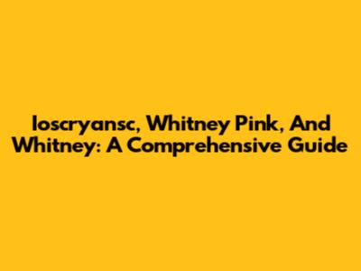 Ioscryansc, Whitney Pink, And Whitney: A Comprehensive Guide