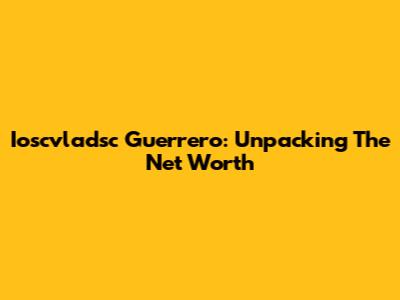 Ioscvladsc Guerrero: Unpacking The Net Worth