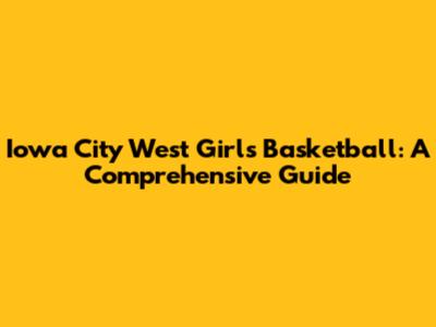 Iowa City West Girls Basketball: A Comprehensive Guide
