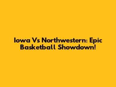 Iowa Vs Northwestern: Epic Basketball Showdown!