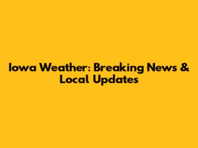Iowa Weather: Breaking News & Local Updates