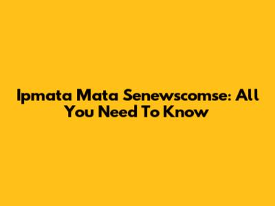 Ipmata Mata Senewscomse: All You Need To Know