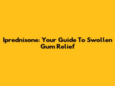 Iprednisone: Your Guide To Swollen Gum Relief
