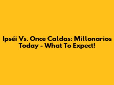 Ipséi Vs. Once Caldas: Millonarios Today - What To Expect!