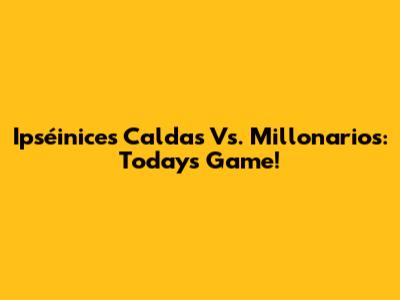 Ipséinices Caldas Vs. Millonarios: Today's Game!
