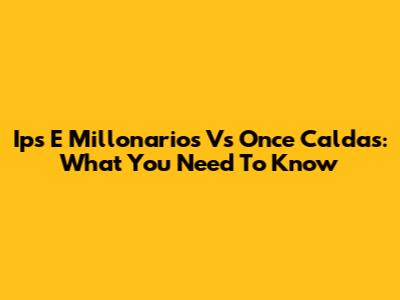Ips E Millonarios Vs Once Caldas: What You Need To Know