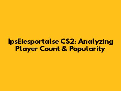 IpsEiesportalse CS2: Analyzing Player Count & Popularity