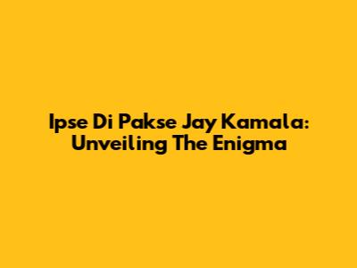 Ipse Di Pakse Jay Kamala: Unveiling The Enigma