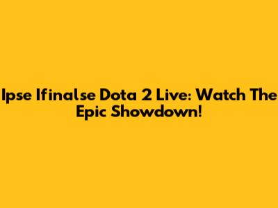 Ipse Ifinalse Dota 2 Live: Watch The Epic Showdown!