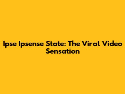 Ipse Ipsense State: The Viral Video Sensation