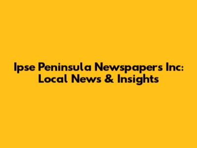 Ipse Peninsula Newspapers Inc: Local News & Insights