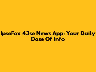 IpseFox 43se News App: Your Daily Dose Of Info