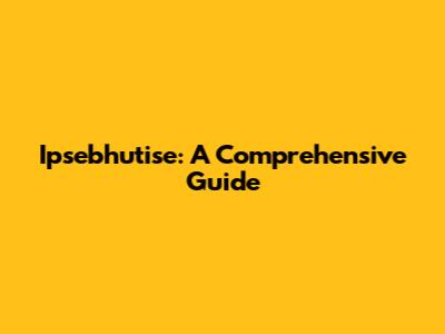 Ipsebhutise: A Comprehensive Guide