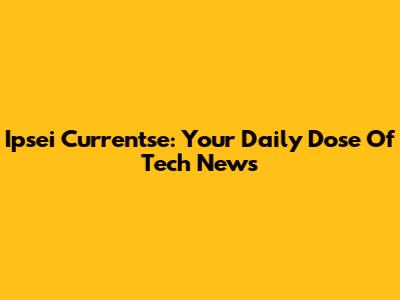 Ipsei Currentse: Your Daily Dose Of Tech News