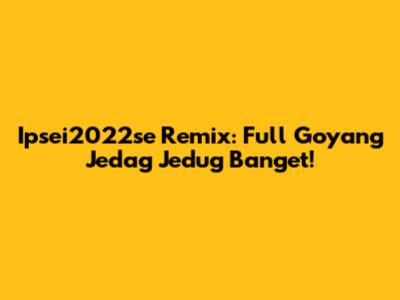 Ipsei2022se Remix: Full Goyang Jedag Jedug Banget!