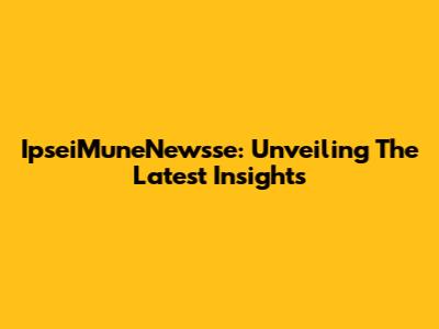 IpseiMuneNewsse: Unveiling The Latest Insights