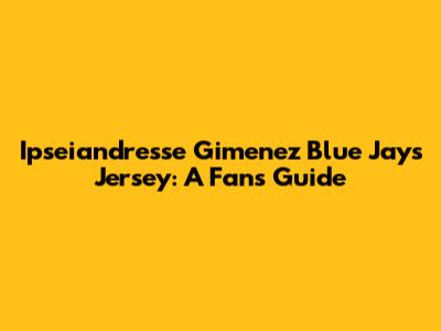 Ipseiandresse Gimenez Blue Jays Jersey: A Fan's Guide