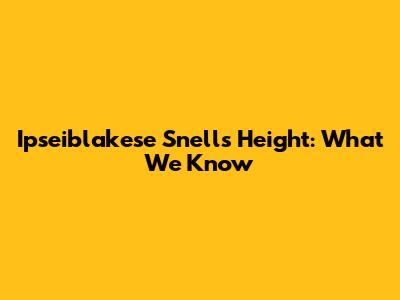 Ipseiblakese Snell's Height: What We Know