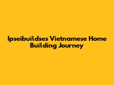 Ipseibuildse's Vietnamese Home Building Journey