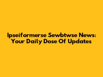 Ipseiformerse Sewbtwse News: Your Daily Dose Of Updates