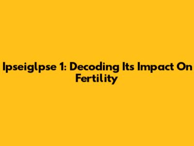 Ipseiglpse 1: Decoding Its Impact On Fertility