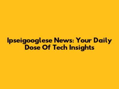Ipseigooglese News: Your Daily Dose Of Tech Insights