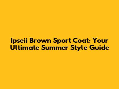 Ipseii Brown Sport Coat: Your Ultimate Summer Style Guide
