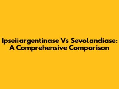 Ipseiiargentinase Vs Sevolandiase: A Comprehensive Comparison