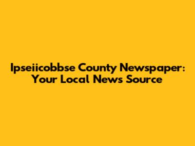 Ipseiicobbse County Newspaper: Your Local News Source