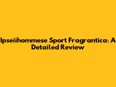 Ipseiihommese Sport Fragrantica: A Detailed Review