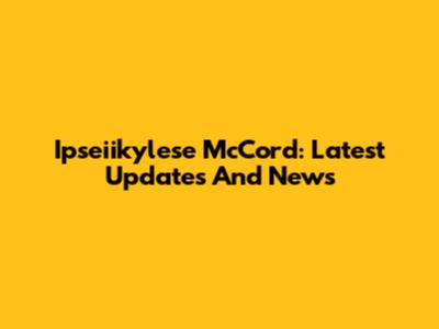 Ipseiikylese McCord: Latest Updates And News