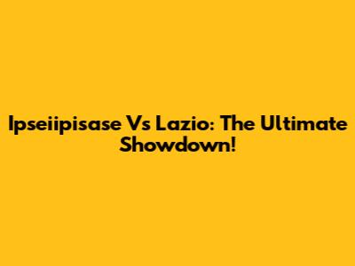 Ipseiipisase Vs Lazio: The Ultimate Showdown!