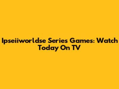 Ipseiiworldse Series Games: Watch Today On TV