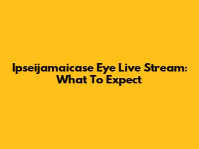 Ipseijamaicase Eye Live Stream: What To Expect