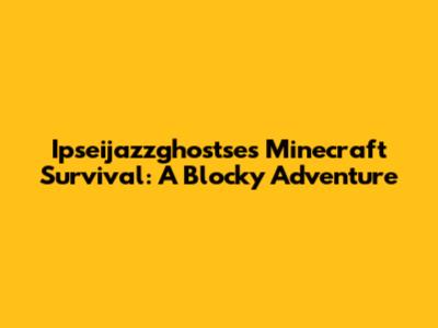 Ipseijazzghostse's Minecraft Survival: A Blocky Adventure