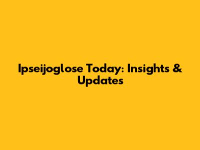 Ipseijoglose Today: Insights & Updates