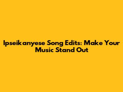 Ipseikanyese Song Edits: Make Your Music Stand Out