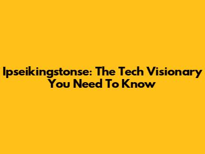 Ipseikingstonse: The Tech Visionary You Need To Know