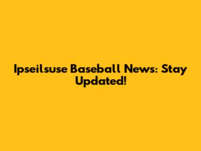 Ipseilsuse Baseball News: Stay Updated!